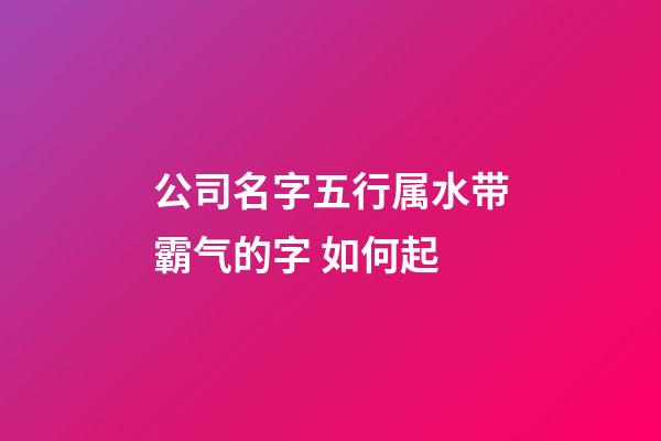 公司名字五行属水带霸气的字 如何起-第1张-公司起名-玄机派